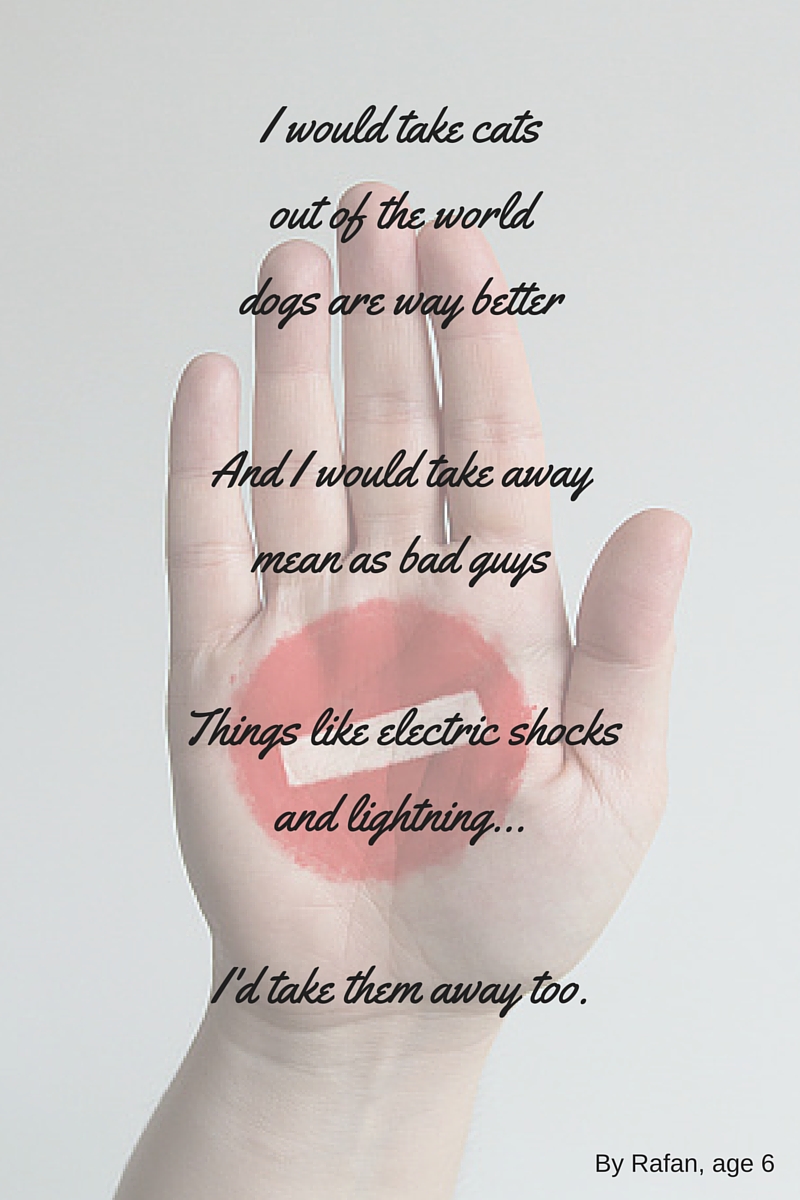 I would takecats out of the worlddogs are way betterI would take away mean as bad guysAnd things like electric shocksand lightning...I would take them out too.